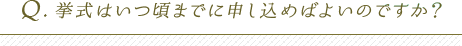 挙式はいつ頃までに申し込めばよいのですか？