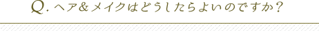 ヘア＆メイクはどうしたらよいのですか？