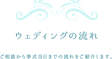 ウェディングの流れ／ご相談から挙式当日までの流れをご紹介します。